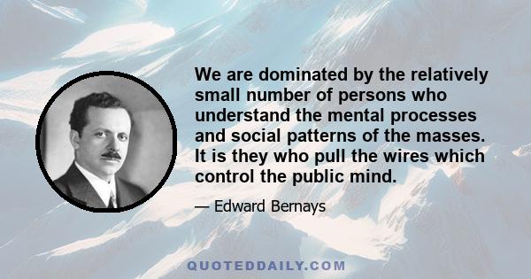 We are dominated by the relatively small number of persons who understand the mental processes and social patterns of the masses. It is they who pull the wires which control the public mind.