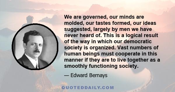 We are governed, our minds are molded, our tastes formed, our ideas suggested, largely by men we have never heard of.