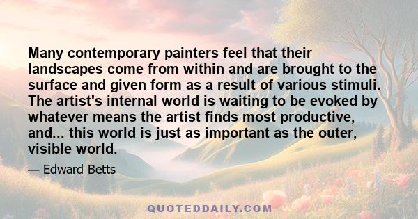 Many contemporary painters feel that their landscapes come from within and are brought to the surface and given form as a result of various stimuli. The artist's internal world is waiting to be evoked by whatever means