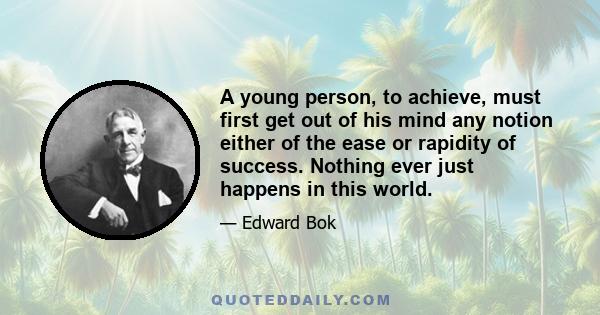 A young person, to achieve, must first get out of his mind any notion either of the ease or rapidity of success. Nothing ever just happens in this world.