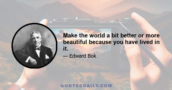 Make the world a bit better or more beautiful because you have lived in it.