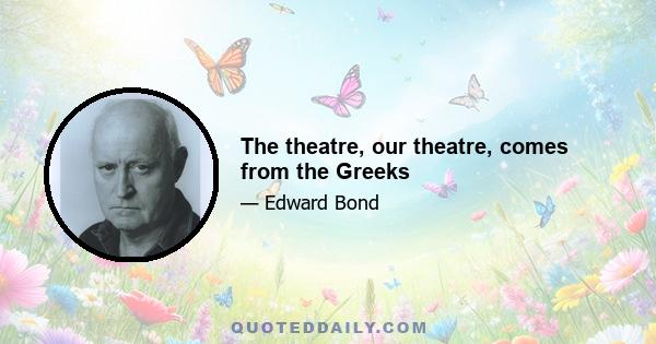 The theatre, our theatre, comes from the Greeks