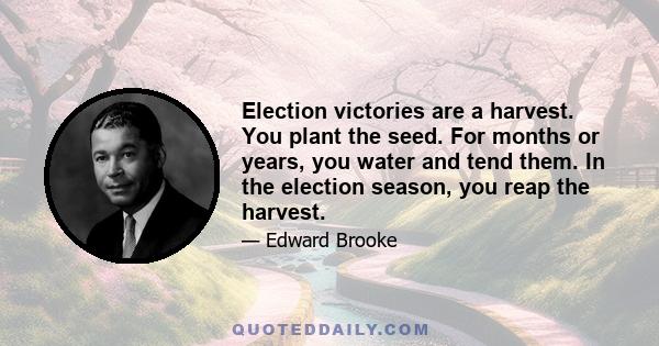 Election victories are a harvest. You plant the seed. For months or years, you water and tend them. In the election season, you reap the harvest.