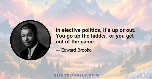 In elective politics, it's up or out. You go up the ladder, or you get out of the game.