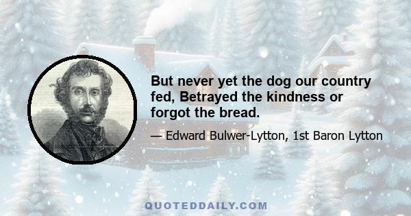 But never yet the dog our country fed, Betrayed the kindness or forgot the bread.