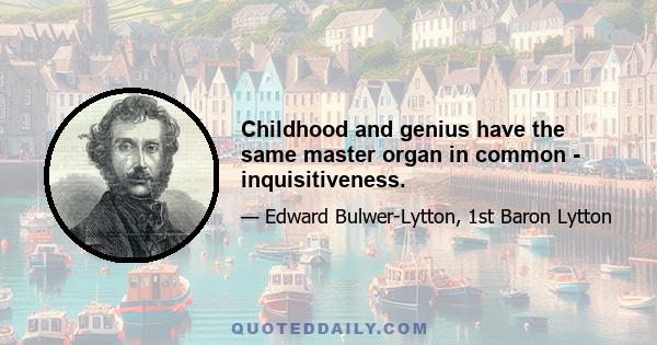 Childhood and genius have the same master organ in common - inquisitiveness.