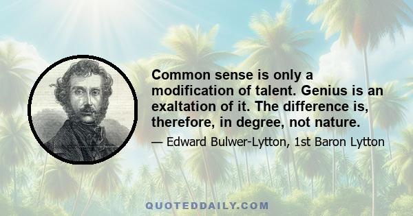 Common sense is only a modification of talent. Genius is an exaltation of it. The difference is, therefore, in degree, not nature.