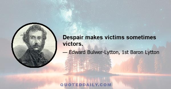 Despair makes victims sometimes victors.