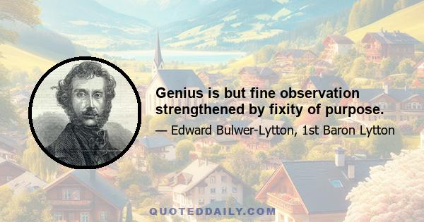 Genius is but fine observation strengthened by fixity of purpose.