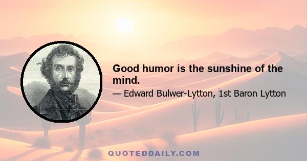 Good humor is the sunshine of the mind.