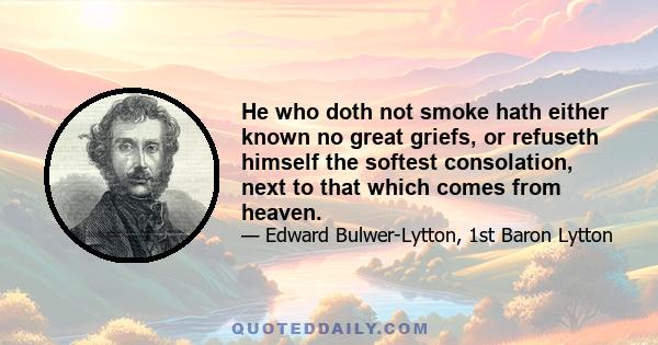 He who doth not smoke hath either known no great griefs, or refuseth himself the softest consolation, next to that which comes from heaven.