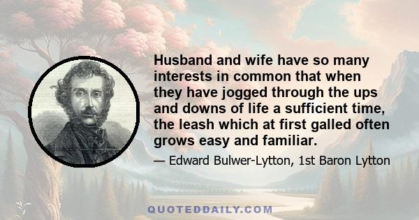 Husband and wife have so many interests in common that when they have jogged through the ups and downs of life a sufficient time, the leash which at first galled often grows easy and familiar.