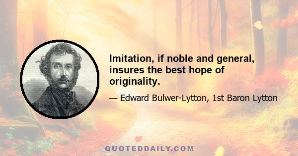 Imitation, if noble and general, insures the best hope of originality.