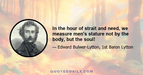 In the hour of strait and need, we measure men's stature not by the body, but the soul!