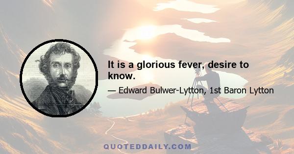 It is a glorious fever, desire to know.