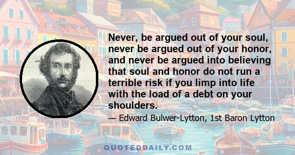 Never, be argued out of your soul, never be argued out of your honor, and never be argued into believing that soul and honor do not run a terrible risk if you limp into life with the load of a debt on your shoulders.