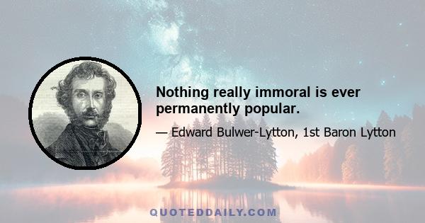 Nothing really immoral is ever permanently popular.