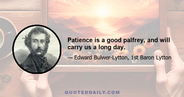 Patience is a good palfrey, and will carry us a long day.