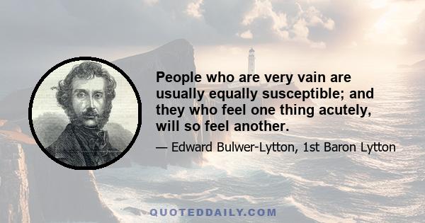 People who are very vain are usually equally susceptible; and they who feel one thing acutely, will so feel another.