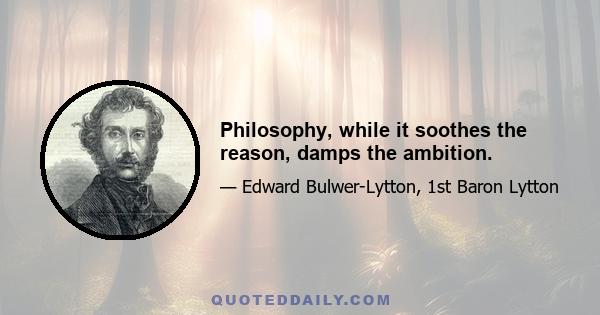 Philosophy, while it soothes the reason, damps the ambition.