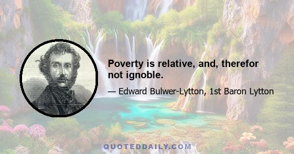 Poverty is relative, and, therefor not ignoble.