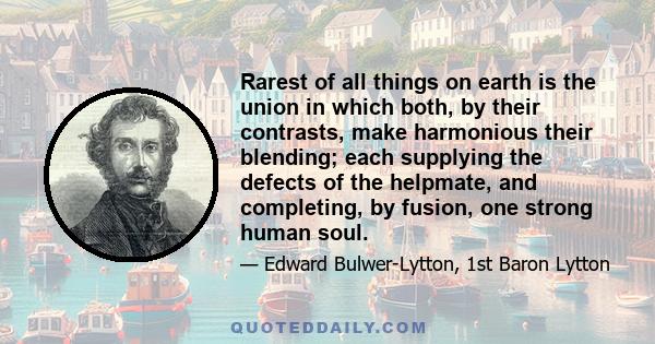 Rarest of all things on earth is the union in which both, by their contrasts, make harmonious their blending; each supplying the defects of the helpmate, and completing, by fusion, one strong human soul.