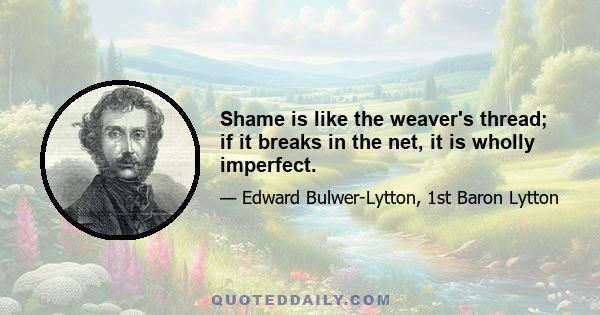 Shame is like the weaver's thread; if it breaks in the net, it is wholly imperfect.