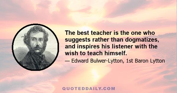 The best teacher is the one who suggests rather than dogmatizes, and inspires his listener with the wish to teach himself.