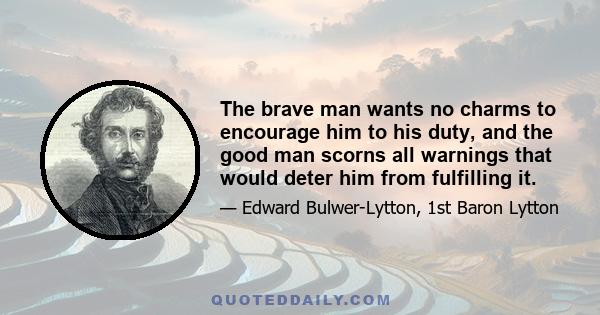 The brave man wants no charms to encourage him to his duty, and the good man scorns all warnings that would deter him from fulfilling it.