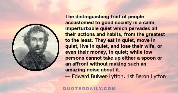 The distinguishing trait of people accustomed to good society is a calm, imperturbable quiet which pervades all their actions and habits, from the greatest to the least. They eat in quiet, move in quiet, live in quiet,