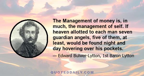 The Management of money is, in much, the management of self. If heaven allotted to each man seven guardian angels, five of them, at least, would be found night and day hovering over his pockets.