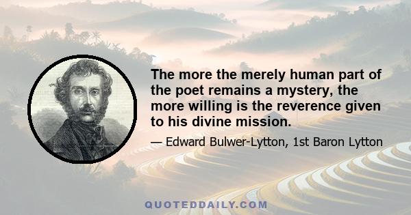 The more the merely human part of the poet remains a mystery, the more willing is the reverence given to his divine mission.