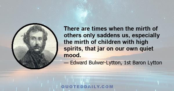 There are times when the mirth of others only saddens us, especially the mirth of children with high spirits, that jar on our own quiet mood.