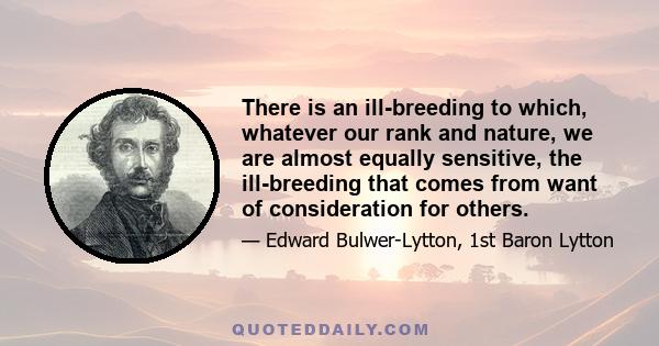 There is an ill-breeding to which, whatever our rank and nature, we are almost equally sensitive, the ill-breeding that comes from want of consideration for others.