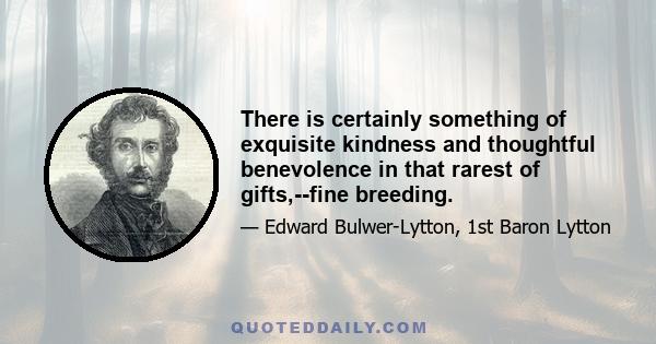 There is certainly something of exquisite kindness and thoughtful benevolence in that rarest of gifts,--fine breeding.