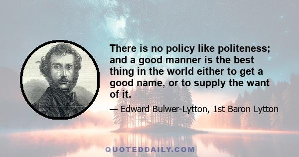 There is no policy like politeness; and a good manner is the best thing in the world either to get a good name, or to supply the want of it.