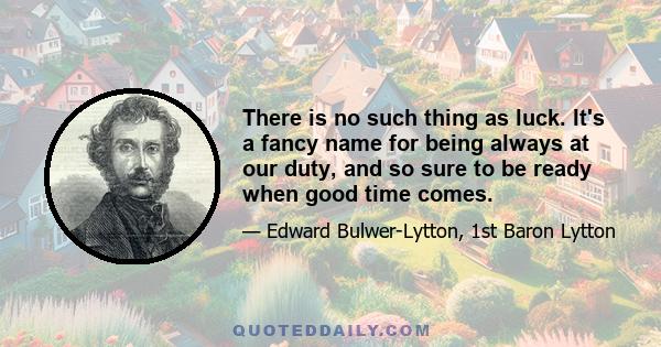 There is no such thing as luck. It's a fancy name for being always at our duty, and so sure to be ready when good time comes.