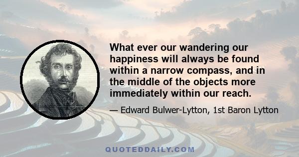 What ever our wandering our happiness will always be found within a narrow compass, and in the middle of the objects more immediately within our reach.