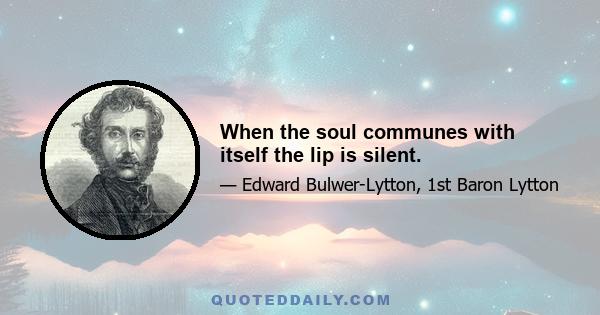 When the soul communes with itself the lip is silent.