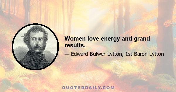 Women love energy and grand results.