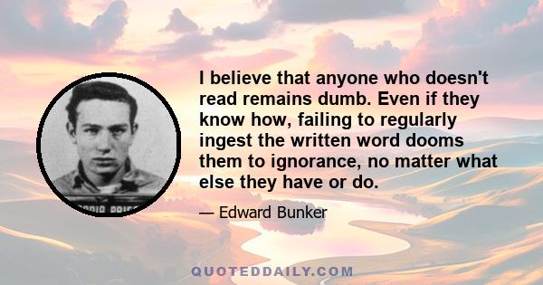 I believe that anyone who doesn't read remains dumb. Even if they know how, failing to regularly ingest the written word dooms them to ignorance, no matter what else they have or do.