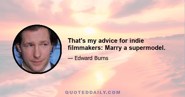 That's my advice for indie filmmakers: Marry a supermodel.