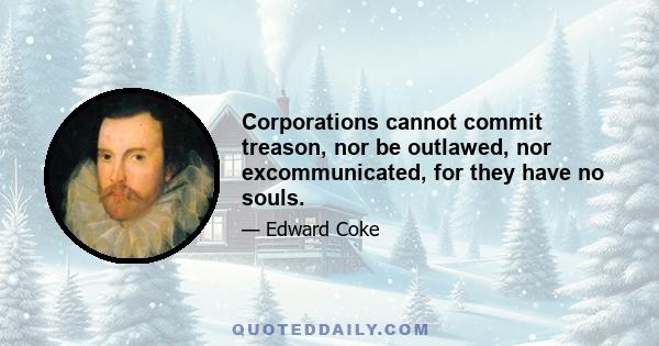 Corporations cannot commit treason, nor be outlawed, nor excommunicated, for they have no souls.