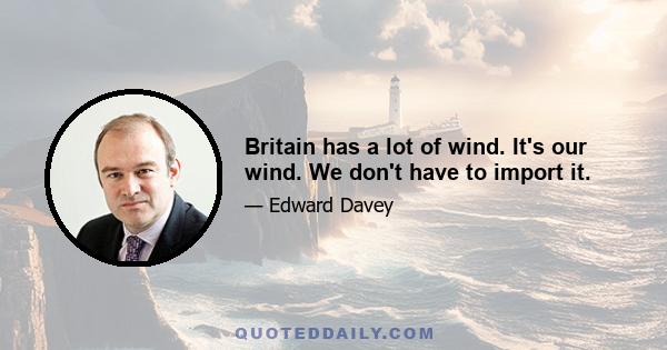 Britain has a lot of wind. It's our wind. We don't have to import it.