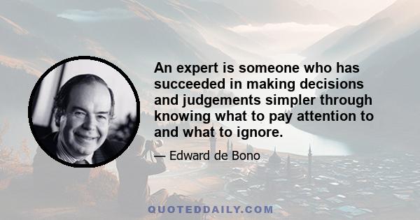 An expert is someone who has succeeded in making decisions and judgements simpler through knowing what to pay attention to and what to ignore.