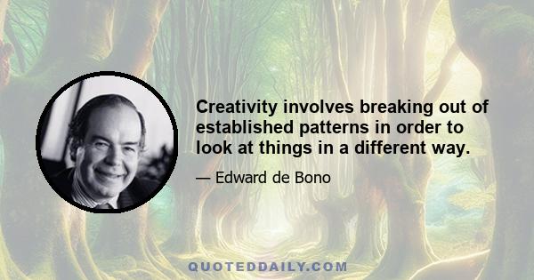 Creativity involves breaking out of established patterns in order to look at things in a different way.