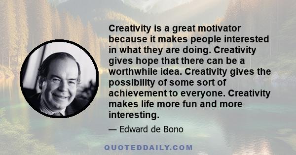 Creativity is a great motivator because it makes people interested in what they are doing. Creativity gives hope that there can be a worthwhile idea. Creativity gives the possibility of some sort of achievement to