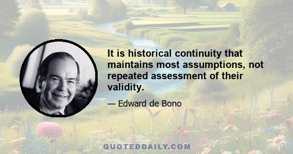 It is historical continuity that maintains most assumptions, not repeated assessment of their validity.