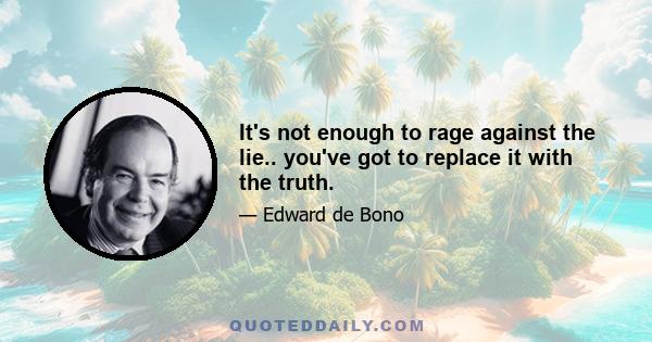 It's not enough to rage against the lie.. you've got to replace it with the truth.