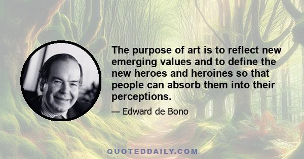 The purpose of art is to reflect new emerging values and to define the new heroes and heroines so that people can absorb them into their perceptions.